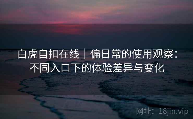 白虎自扣在线|偏日常的使用观察:不同入口下的体验差异与变化 白虎自扣在线|偏日常的使用观察:不同入口下的体验差异与变化