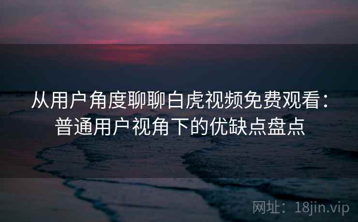 从用户角度聊聊白虎视频免费观看：普通用户视角下的优缺点盘点