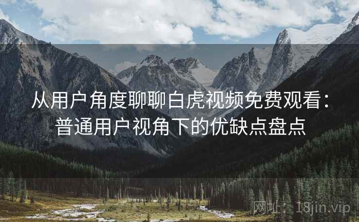 从用户角度聊聊白虎视频免费观看:普通用户视角下的优缺点盘点 从用户角度聊聊白虎视频免费观看:普通用户视角下的优缺点盘点